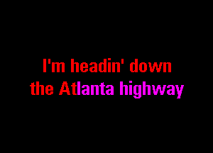 I'm headin' down

the Atlanta highway