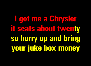 I got me a Chrysler
it seats about twenty
so hurry up and bring
your iuke box money