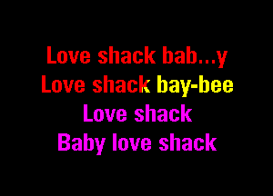 Love shack bah...y
Love shack bay-bee

Love shack
Baby love shack
