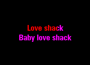 Love shack

Baby love shack