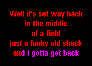 Well it's set way back
in the middle

of a field
iust a funky old shack
and I gotta get back