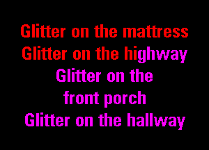 Glitter on the mattress
Glitter on the highway
Glitter on the
front porch
Glitter on the hallway