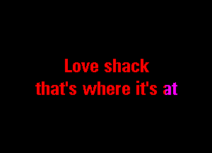Love shack

that's where it's at