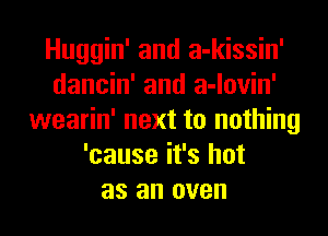 Huggin' and a-kissin'
dancin' and a-lovin'
wearin' next to nothing
'cause it's hot
as an oven