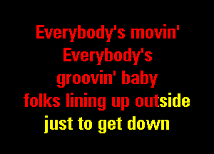 Everybody's movin'
Everybody's

groovin' baby
folks lining up outside
just to get down