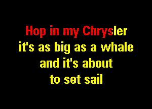 Hop in my Chrysler
it's as big as a whale

and it's about
to set sail