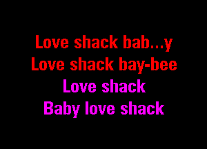 Love shack bah...y
Love shack bay-bee

Love shack
Baby love shack