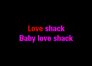 Love shack

Baby love shack