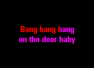 Bang bang bang

on the door baby