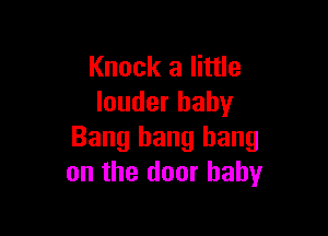 Knock a little
louder baby

Bang bang bang
on the door baby
