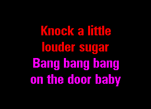 Knock a little
louder sugar

Bang bang bang
on the door baby