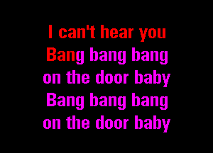 I can't hear you
Bang bang bang

on the door baby
Bang bang bang
on the door baby