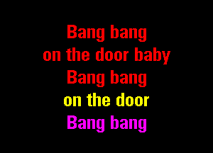 Bang bang
on the door baby

Bang hang
on the door
Bang bang