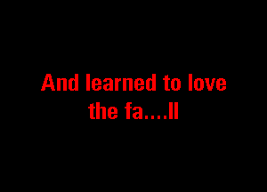 And learned to love

the fa....ll