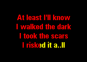At least I'll know
I walked the dark

I took the scars
I risked it 3..