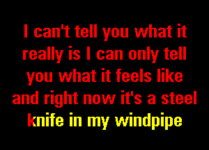 I can't tell you what it
really is I can only tell
you what it feels like
and right now it's a steel
knife in my windpipe