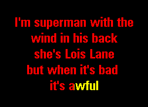 I'm superman with the
wind in his back

she's Lois Lane
but when it's bad
it's awful