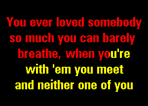 You ever loved somebody
so much you can barely
breathe, when you're
with 'em you meet
and neither one of you