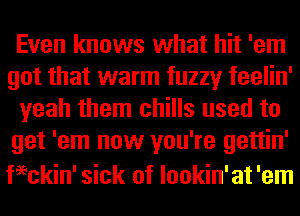 Even knows what hit 'em
got that warm fuzzy feelin'
yeah them chills used to
get 'em now you're gettin'
chin' sick of lookin'at 'em