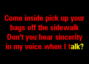 Come inside pick up your
bags off the sidewalk
Don't you hear sincerity
in my voice when I talk?