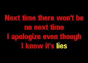 Next time there won't be
no next time
I apologize even though
I know it's lies