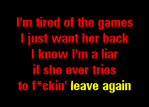 I'm tired of the games
I iust want her back
I know I'm a liar
if she ever tries
to chin' leave again