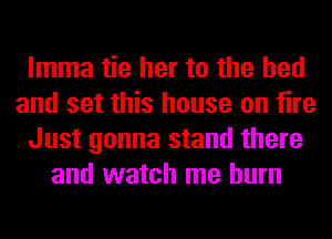 lmma tie her to the bed
and set this house on fire
Just gonna stand there
and watch me burn