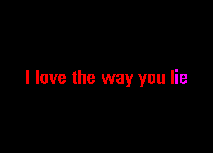 I love the way you lie