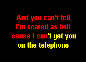 And you can't tell
I'm scared as hell

'cause I can't get you
on the telephone