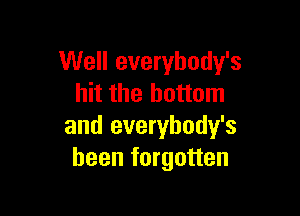 Well everybody's
hit the bottom

and everybody's
been forgotten