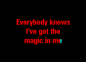 Everybody knows

I've got the
magic in me