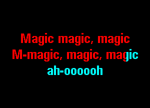 Magic magic, magic

M-magic, magic, magic
ah-oooouh