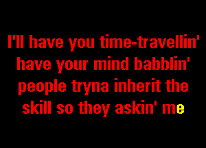 I'll have you time-travellin'
have your mind hahhlin'
people tryna inherit the

skill so they askin' me