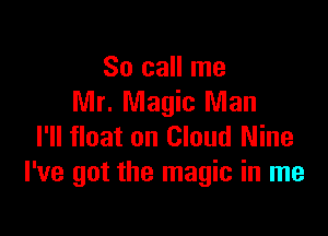 So call me
Mr. Magic Man

I'll float on Cloud Nine
I've got the magic in me