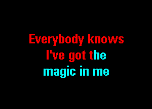 Everybody knows

I've got the
magic in me