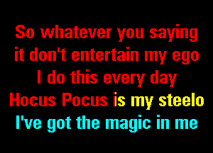 So whatever you saying
it don't entertain my ego
I do this every day
Hocus Focus is my steelo
I've got the magic in me