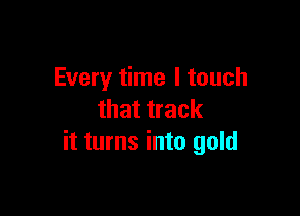 Every time I touch

that track
it turns into gold