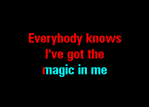 Everybody knows

I've got the
magic in me