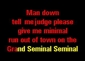 Man down
tell meiudge please
give me minimal
run out of town on the
Grand Seminal Seminal