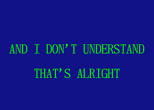 AND I DOW T UNDERSTAND
THAT,S ALRIGHT