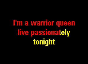 I'm a warrior queen

live passionately
tonight