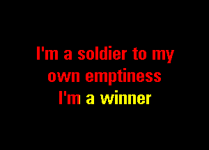 I'm a soldier to my

own emptiness
I'm a winner