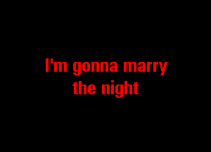 I'm gonna marry

the night