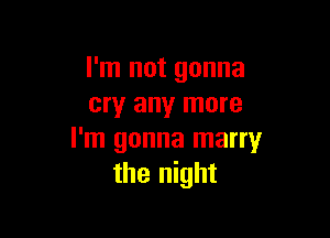 I'm not gonna
cry any more

I'm gonna marry
the night