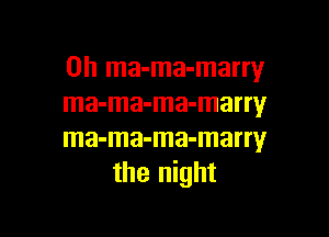 0h ma-ma-marry
ma-ma-ma-marry

ma-ma-ma-marry
the night