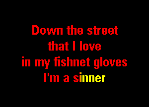 Down the street
that I love

in my fishnet gloves
I'm a sinner