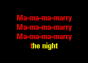 Ma-ma-ma-marry
Ma-ma-ma-marry

Ma-ma-ma-marry
the night