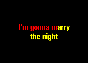 I'm gonna marry

the night