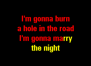 I'm gonna burn
a hole in the road

I'm gonna marry
the night