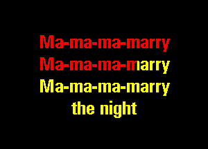 Ma-ma-ma-marry
Ma-ma-ma-marry

Ma-ma-ma-marry
the night